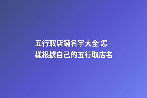 五行取店鋪名字大全 怎樣根據自己的五行取店名-第1張-店鋪起名-玄機派